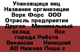 Упаковщица яиц › Название организации ­ Ворк Форс, ООО › Отрасль предприятия ­ Другое › Минимальный оклад ­ 24 000 - Все города Работа » Вакансии   . Ненецкий АО,Нижняя Пеша с.